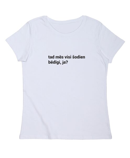 Sieviešu T-krekls "tad mēs visi šodien bēdīgi, ja?"