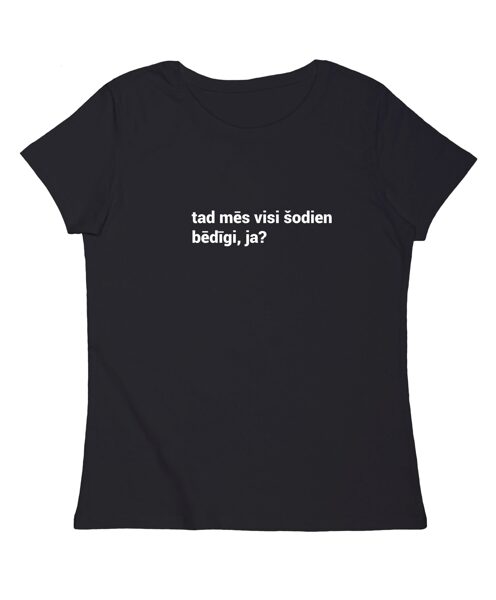 Sieviešu T-krekls "tad mēs visi šodien bēdīgi, ja?"